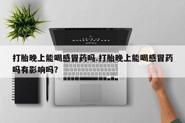 打胎药如何购买打胎晚上能喝感冒药吗.打胎晚上能喝感冒药吗有影响吗？