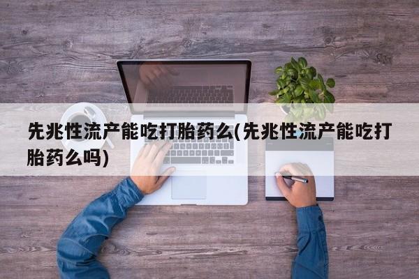 打胎药如何购买先兆性流产能吃打胎药么(先兆性流产能吃打胎药么吗)