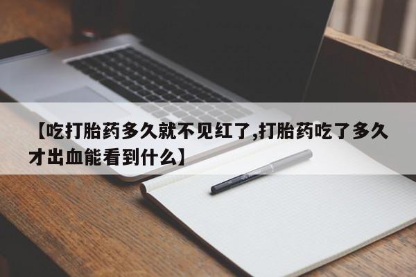 打胎药如何购买【吃打胎药多久就不见红了,打胎药吃了多久才出血能看到什么】