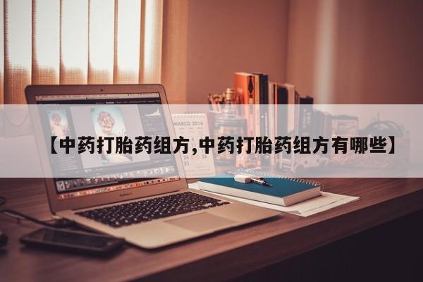 打胎药如何购买【中药打胎药组方,中药打胎药组方有哪些】