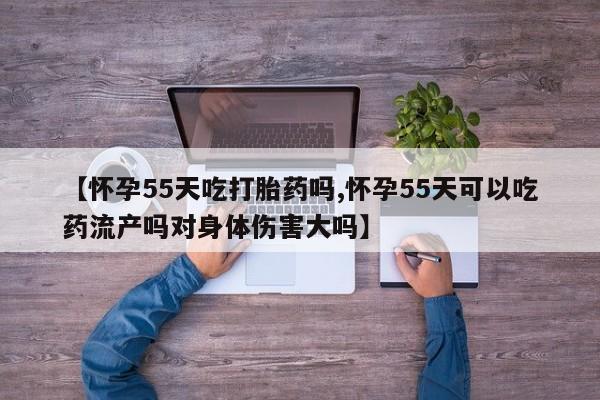 打胎药如何购买【怀孕55天吃打胎药吗,怀孕55天可以吃药流产吗对身体伤害大吗】