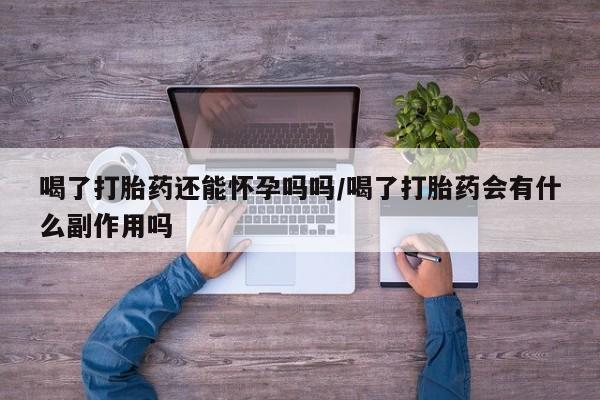 打胎药如何购买喝了打胎药还能怀孕吗吗/喝了打胎药会有什么副作用吗