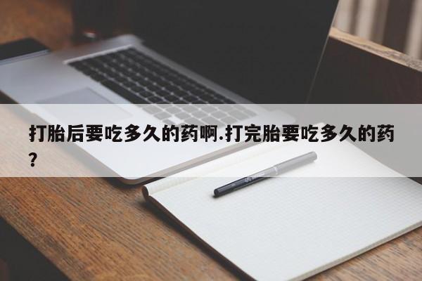 打胎药如何购买打胎后要吃多久的药啊.打完胎要吃多久的药？