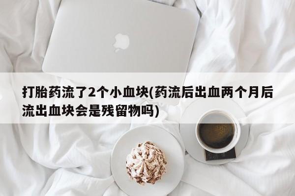 打胎药如何购买打胎药流了2个小血块(药流后出血两个月后流出血块会是残留物吗)