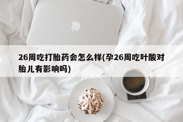 打胎药如何购买26周吃打胎药会怎么样(孕26周吃叶酸对胎儿有影响吗)