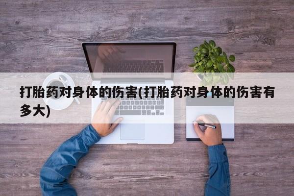 打胎药如何购买打胎药对身体的伤害(打胎药对身体的伤害有多大)