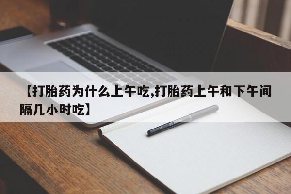 打胎药如何购买【打胎药为什么上午吃,打胎药上午和下午间隔几小时吃】