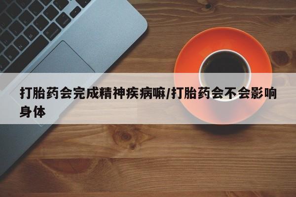 打胎药如何购买打胎药会完成精神疾病嘛/打胎药会不会影响身体