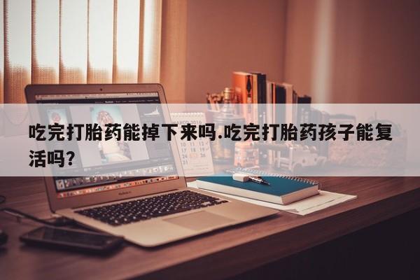 打胎药如何购买吃完打胎药能掉下来吗.吃完打胎药孩子能复活吗？