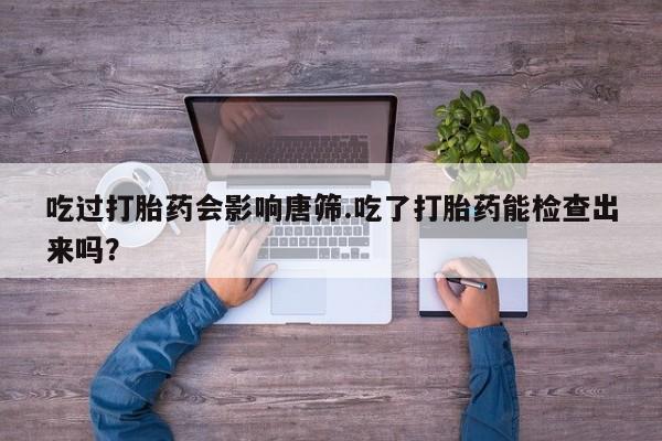 打胎药如何购买吃过打胎药会影响唐筛.吃了打胎药能检查出来吗？