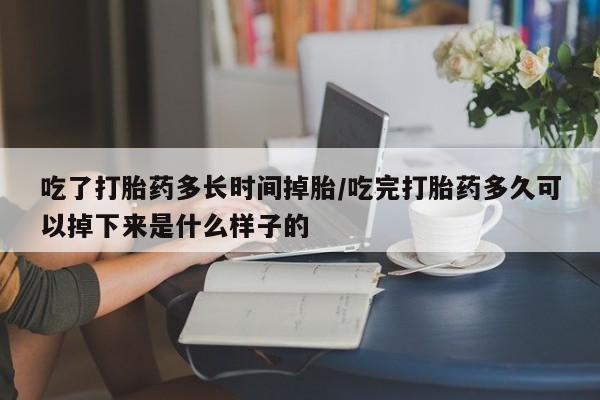 打胎药如何购买吃了打胎药多长时间掉胎/吃完打胎药多久可以掉下来是什么样子的