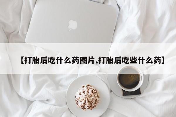 打胎药如何购买【打胎后吃什么药图片,打胎后吃些什么药】