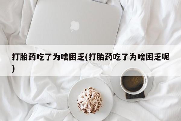 打胎药如何购买打胎药吃了为啥困乏(打胎药吃了为啥困乏呢)