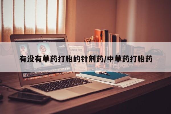打胎药如何购买有没有草药打胎的针剂药/中草药打胎药