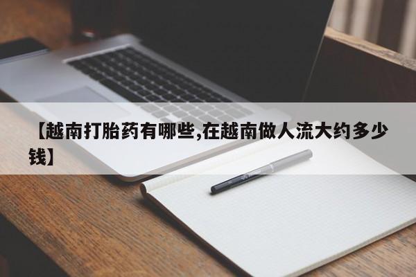 打胎药如何购买【越南打胎药有哪些,在越南做人流大约多少钱】