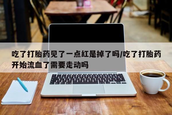 打胎药如何购买吃了打胎药见了一点红是掉了吗/吃了打胎药开始流血了需要走动吗