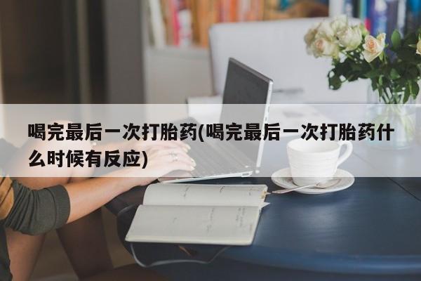 打胎药如何购买喝完最后一次打胎药(喝完最后一次打胎药什么时候有反应)