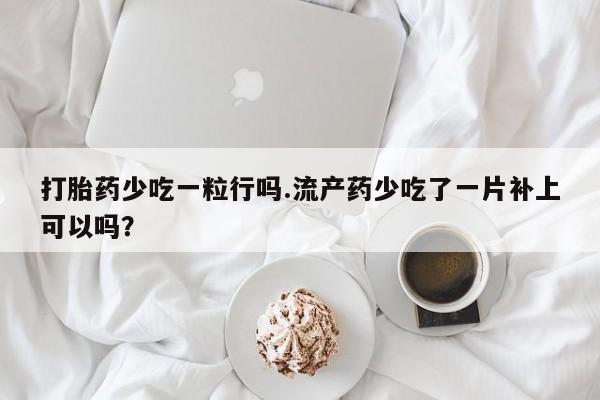 打胎药如何购买打胎药少吃一粒行吗.流产药少吃了一片补上可以吗？