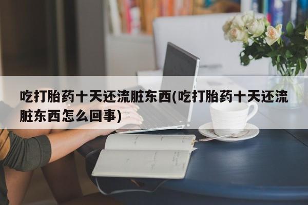 打胎药如何购买吃打胎药十天还流脏东西(吃打胎药十天还流脏东西怎么回事)