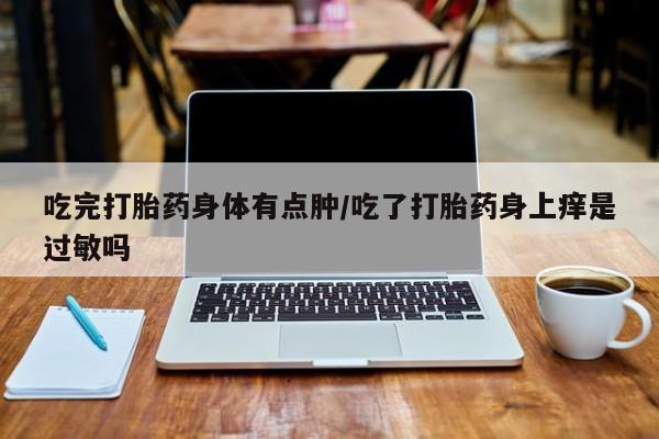 打胎药如何购买吃完打胎药身体有点肿/吃了打胎药身上痒是过敏吗