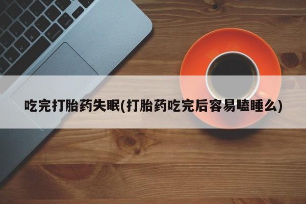 打胎药如何购买吃完打胎药失眠(打胎药吃完后容易瞌睡么)