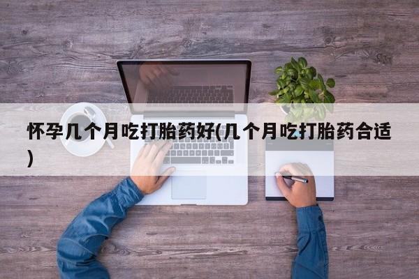 打胎药如何购买怀孕几个月吃打胎药好(几个月吃打胎药合适)