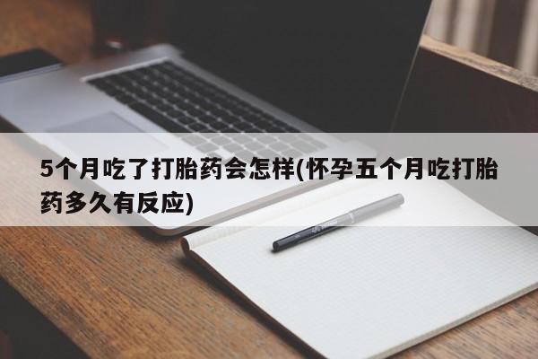 打胎药如何购买5个月吃了打胎药会怎样(怀孕五个月吃打胎药多久有反应)