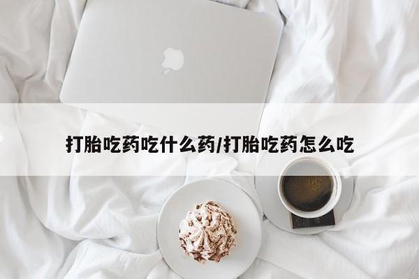 打胎药如何购买打胎吃药吃什么药/打胎吃药怎么吃