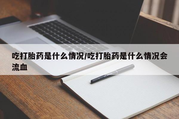 打胎药如何购买吃打胎药是什么情况/吃打胎药是什么情况会流血