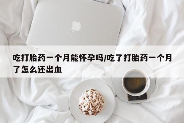 打胎药如何购买吃打胎药一个月能怀孕吗/吃了打胎药一个月了怎么还出血